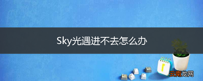 Sky光遇进不去怎么办