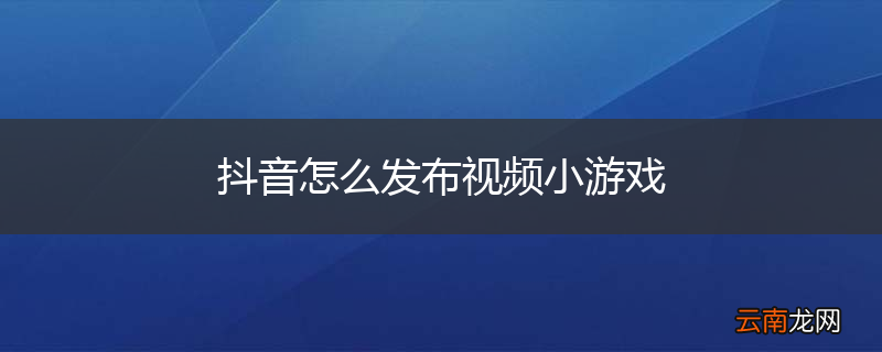 抖音怎么发布视频小游戏