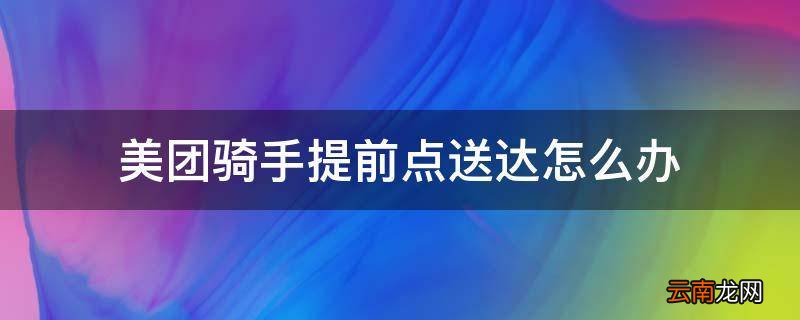 美团骑手提前点送达怎么办
