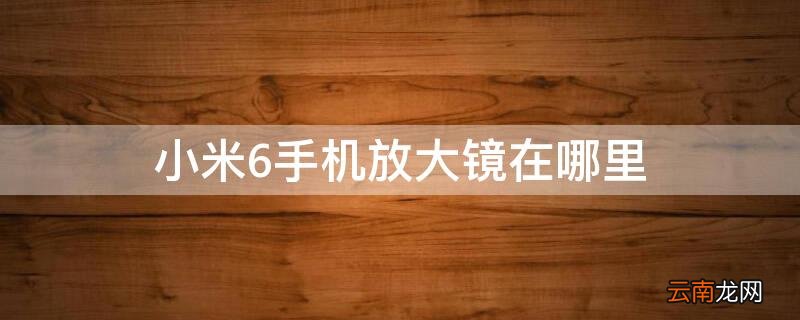 小米6手机放大镜在哪里 小米6的放大镜在哪里