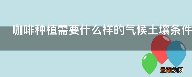 咖啡种植需要什么样的气候土壤条件
