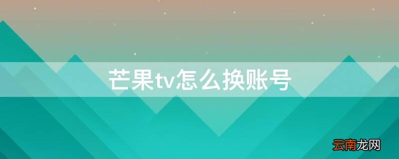 芒果tv怎么换账号登录 芒果tv怎么换账号