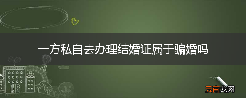 一方私自去办理结婚证属于骗婚吗
