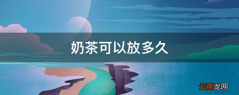奶茶可以放多久