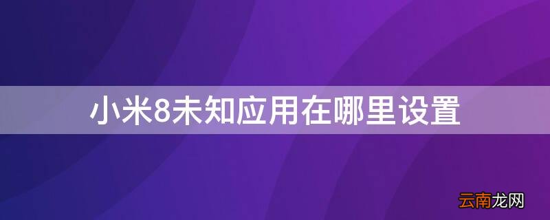 小米8未知应用在哪里设置 小米8未知应用权限在哪里
