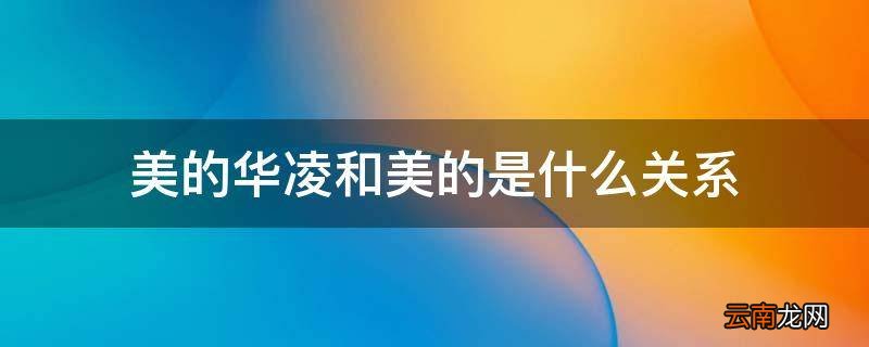 美的华凌和美的是什么关系