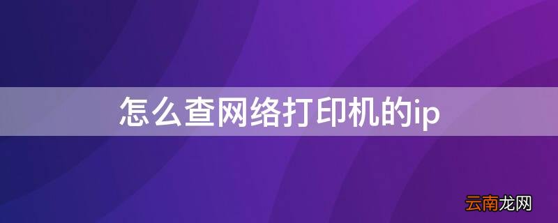 怎么查看网络打印机ip地址 怎么查网络打印机的ip