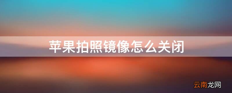 苹果手机拍照镜像如何关闭 iPhone拍照镜像怎么关闭