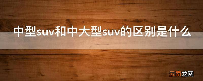 中型suv和中大型suv的区别是什么