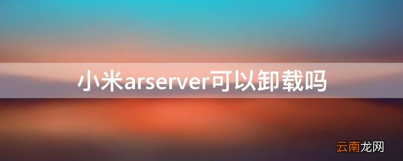 小米arserver可以卸载吗 小米arserver有什么用
