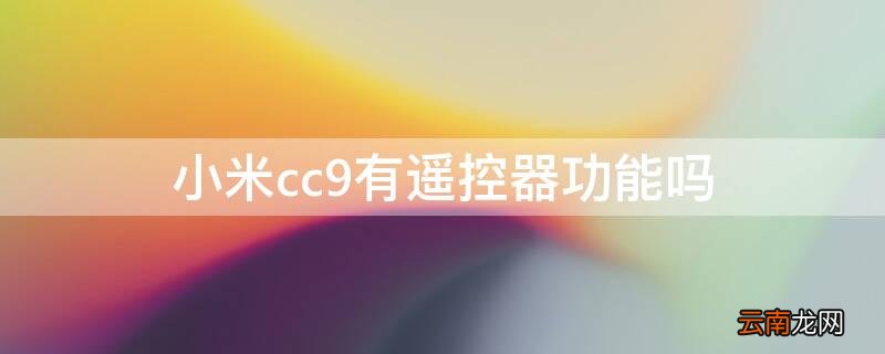 小米cc9有遥控器功能吗视频 小米cc9有遥控器功能吗