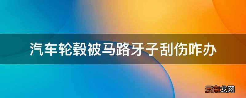 汽车轮毂被马路牙子刮伤咋办