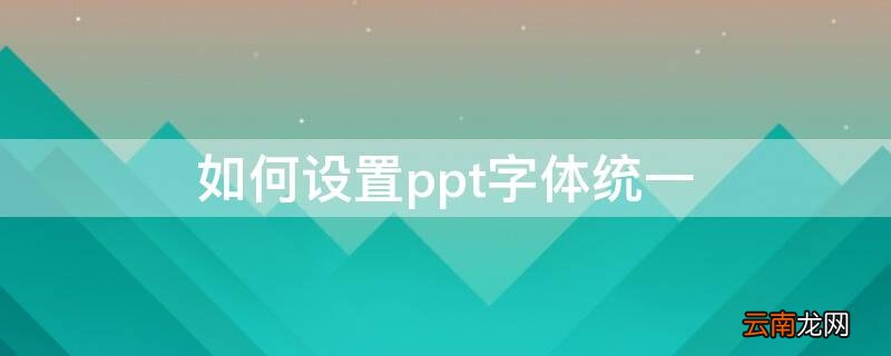 ppt怎么统一设置 如何设置ppt字体统一