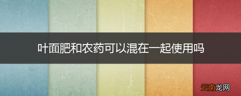 叶面肥和农药可以混在一起使用吗