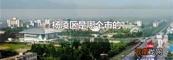 杨凌区是哪个市的