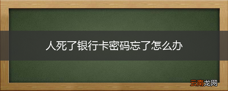 人死了银行卡密码忘了怎么办