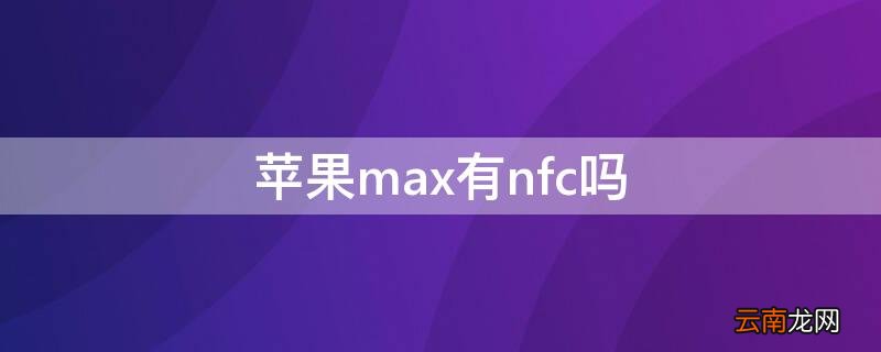 iPhonemax有nfc吗 苹果max有nfc功能可以门禁卡吗