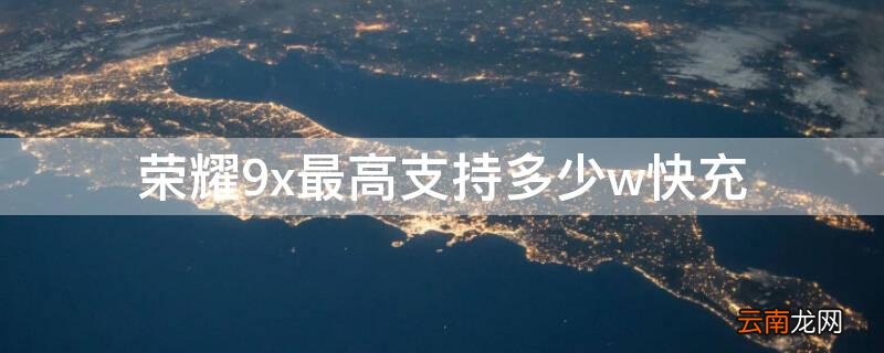 荣耀9x最高支持多少w快充 荣耀9x最高支持多少w快充呢