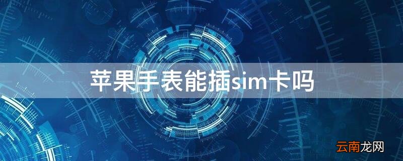 iPhone手表能插sim卡吗 苹果手表可以直接插卡吗