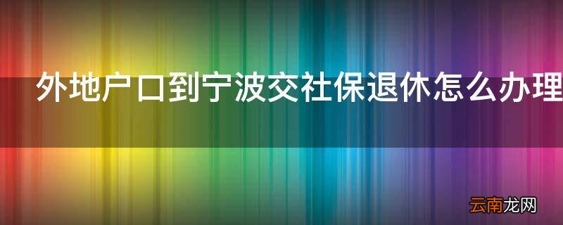 外地户口到宁波交社保退休怎么办理