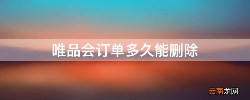 唯品会订单多久能删除 唯品会的订单多久可以删除