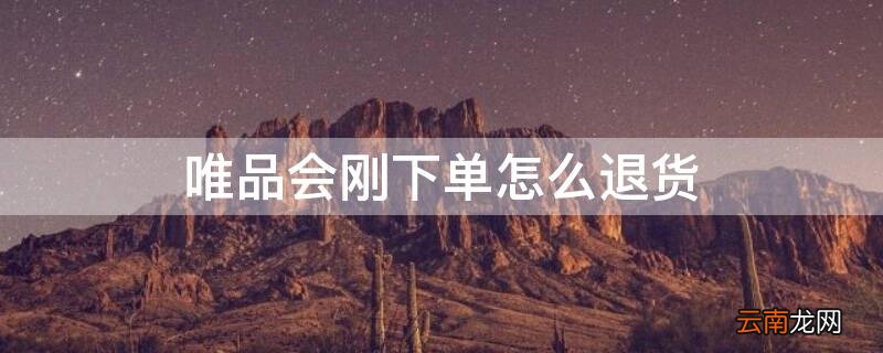 唯品会刚下单怎么退货 唯品会下完单怎么退款