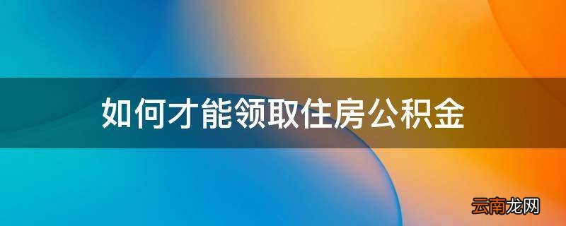 如何才能领取住房公积金