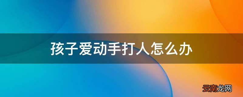 孩子爱动手打人怎么办