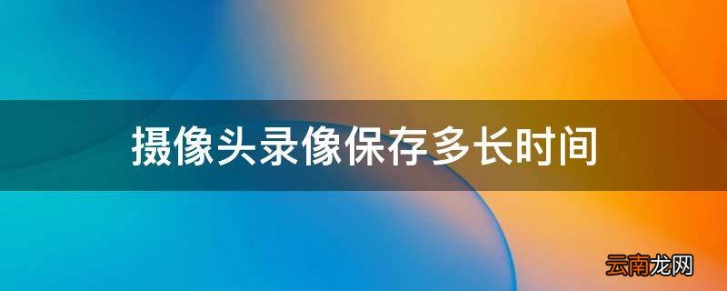 摄像头录像保存多长时间