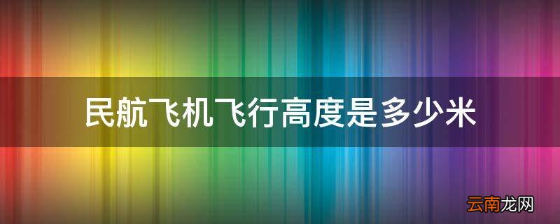 民航飞机飞行高度是多少米