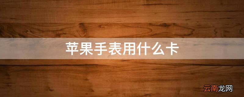iPhone手表用什么卡 苹果手表用什么卡
