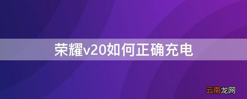 荣耀v20如何正确充电视频 荣耀v20如何正确充电