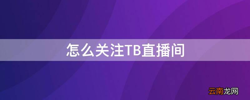 怎么关注TB直播间 怎么关注tb直播间的主播