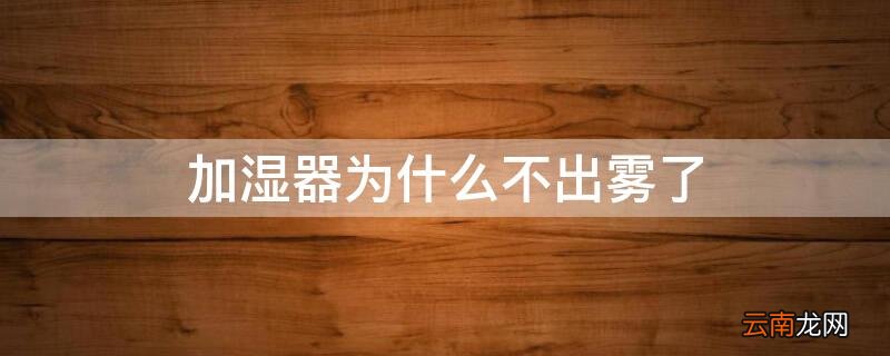 加湿器为啥不出雾了 加湿器为什么不出雾了
