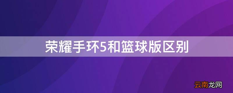 荣耀手环5和篮球版区别 荣耀手环5和篮球版哪个好