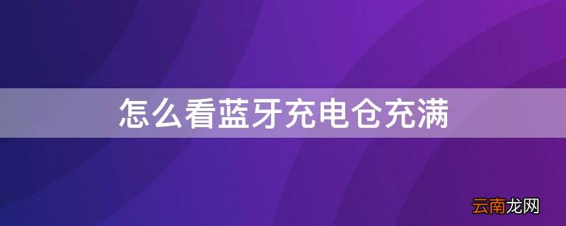 怎么看蓝牙充电仓充满亮什么灯 怎么看蓝牙充电仓充满