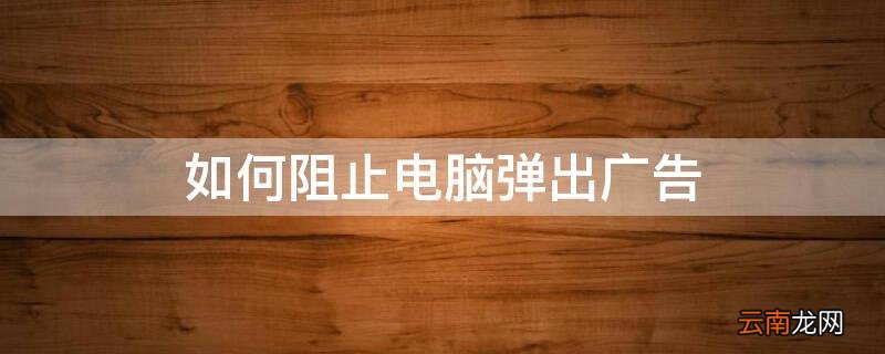 如何阻止电脑弹出广告弹窗 如何阻止电脑弹出广告