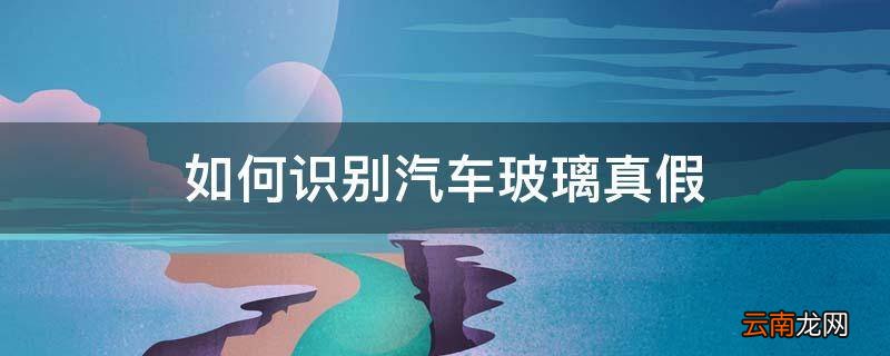 如何识别汽车玻璃真假