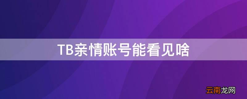 TB亲情账号能看见啥 tb亲情账号能看见啥内容