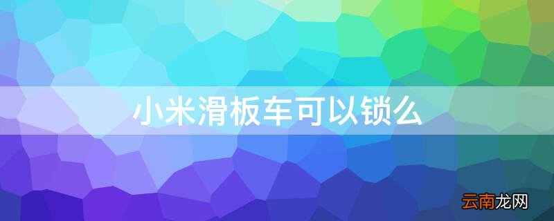 小米滑板车锁车都用什么锁 小米滑板车可以锁么