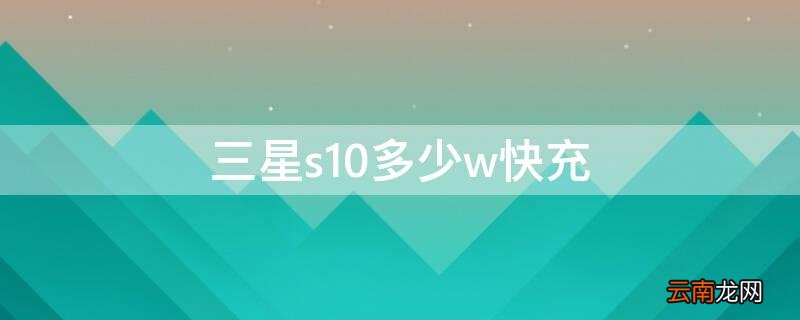 三星s10多少w快充 三星s10支持多大功率快充