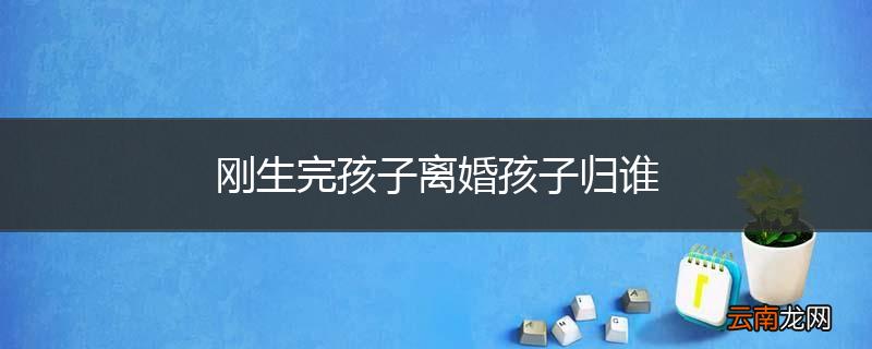 刚生完孩子离婚孩子归谁