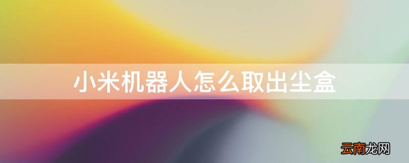 小米机器人怎么取出尘盒里的东西 小米机器人怎么取出尘盒