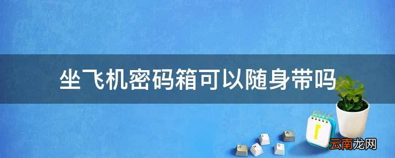 坐飞机密码箱可以随身带吗