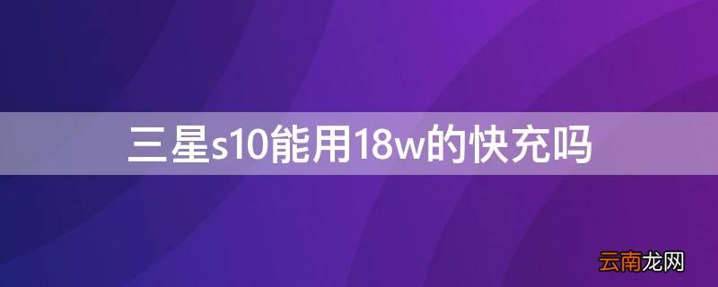 三星s10能用18w的快充吗 三星s10支持多大功率快充