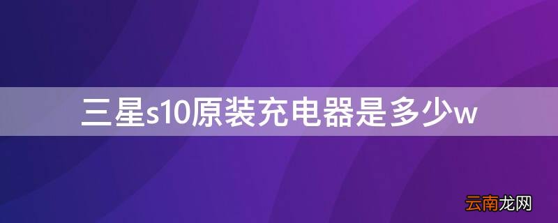 三星s10原装充电器是多少瓦 三星s10原装充电器是多少w