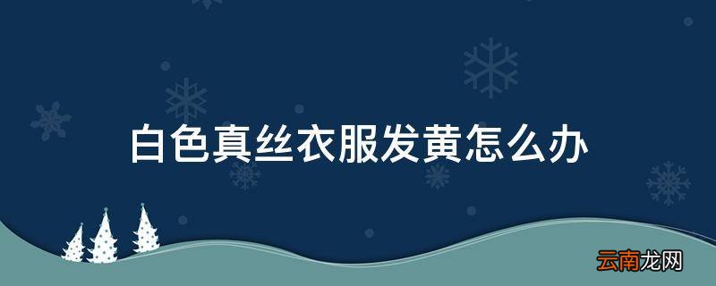 白色真丝衣服发黄怎么办