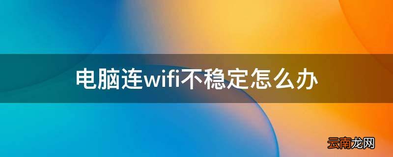 电脑连wifi不稳定怎么办