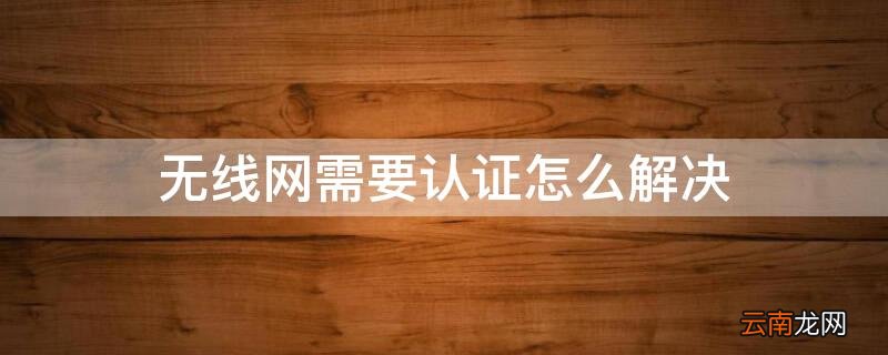 无线网需要认证怎么解决 手机wifi已连接需要登录认证
