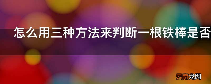 怎么用三种方法来判断一根铁棒是否具有磁性